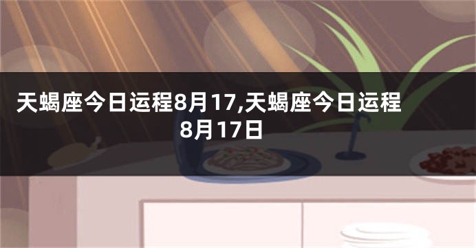 天蝎座今日运程8月17,天蝎座今日运程8月17日