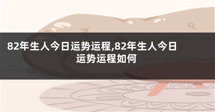 82年生人今日运势运程,82年生人今日运势运程如何