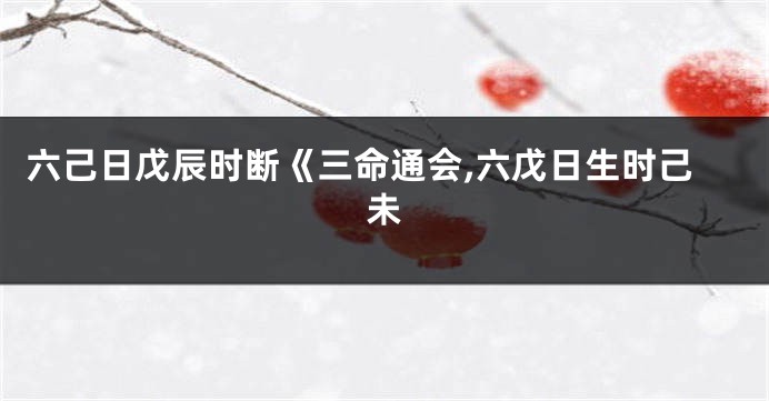 六己日戊辰时断《三命通会,六戊日生时己未