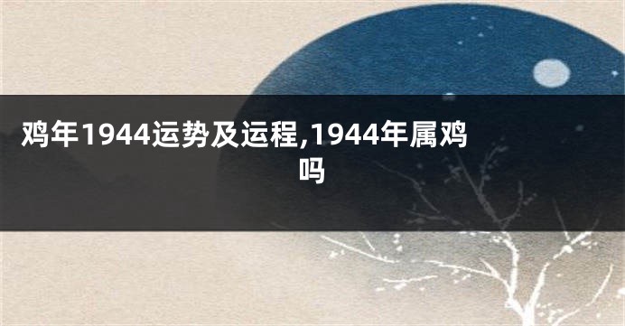 鸡年1944运势及运程,1944年属鸡吗