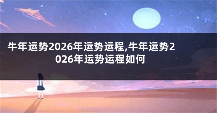 牛年运势2026年运势运程,牛年运势2026年运势运程如何