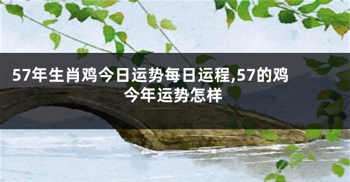 57年生肖鸡今日运势每日运程,57的鸡今年运势怎样