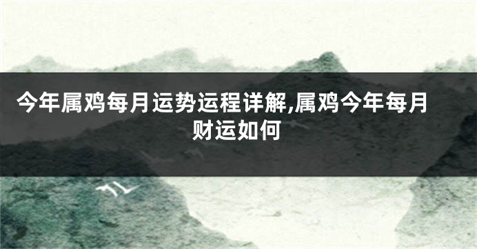 今年属鸡每月运势运程详解,属鸡今年每月财运如何