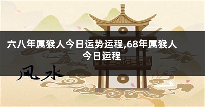 六八年属猴人今日运势运程,68年属猴人今日运程