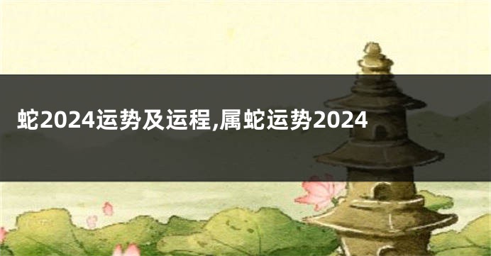 蛇2024运势及运程,属蛇运势2024