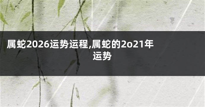 属蛇2026运势运程,属蛇的2o21年运势