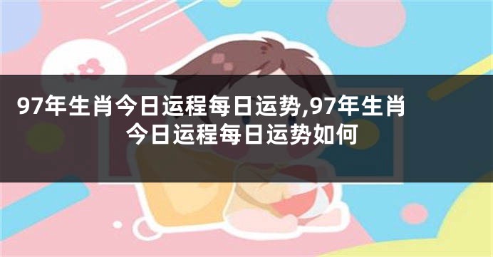 97年生肖今日运程每日运势,97年生肖今日运程每日运势如何