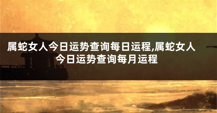 属蛇女人今日运势查询每日运程,属蛇女人今日运势查询每月运程