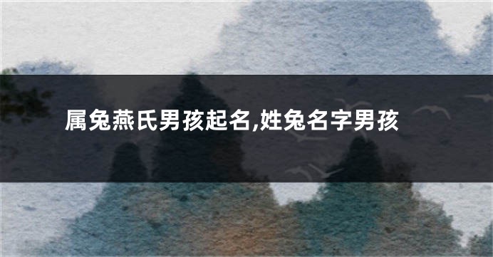 属兔燕氏男孩起名,姓兔名字男孩