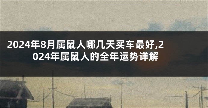 2024年8月属鼠人哪几天买车最好,2024年属鼠人的全年运势详解