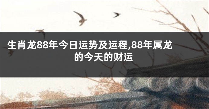 生肖龙88年今日运势及运程,88年属龙的今天的财运