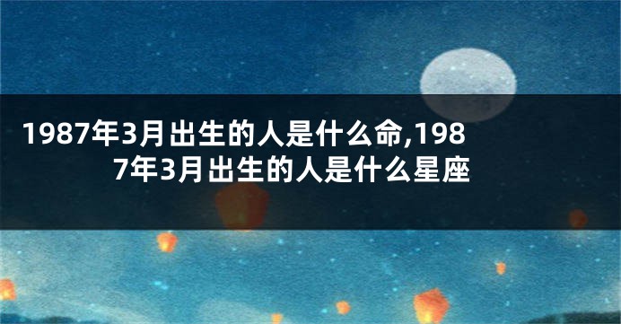 1987年3月出生的人是什么命,1987年3月出生的人是什么星座