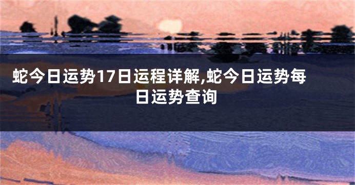 蛇今日运势17日运程详解,蛇今日运势每日运势查询