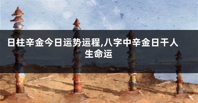 日柱辛金今日运势运程,八字中辛金日干人生命运