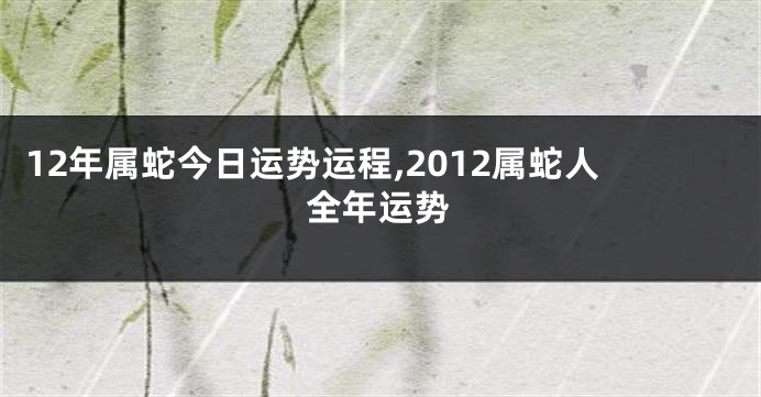 12年属蛇今日运势运程,2012属蛇人全年运势