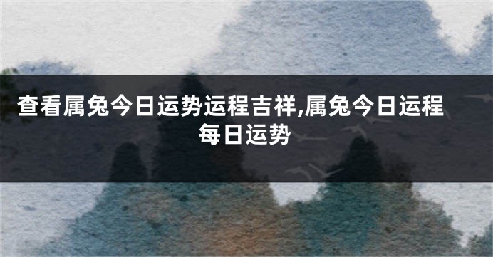 查看属兔今日运势运程吉祥,属兔今日运程每日运势