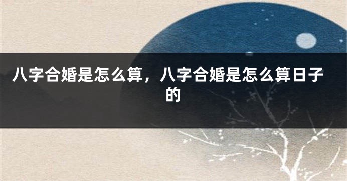 八字合婚是怎么算，八字合婚是怎么算日子的