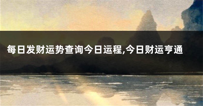 每日发财运势查询今日运程,今日财运亨通