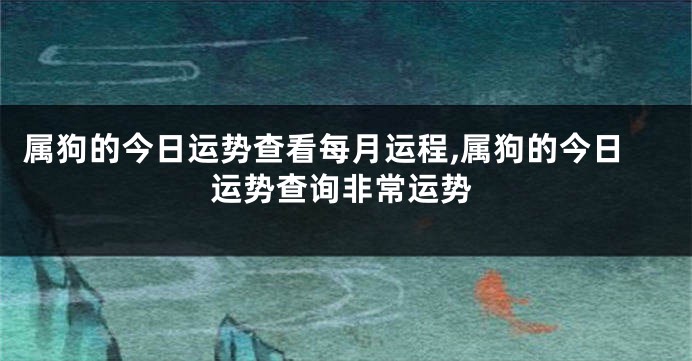 属狗的今日运势查看每月运程,属狗的今日运势查询非常运势