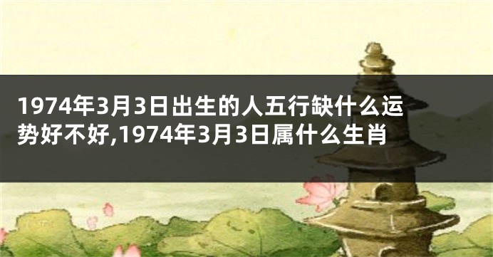 1974年3月3日出生的人五行缺什么运势好不好,1974年3月3日属什么生肖