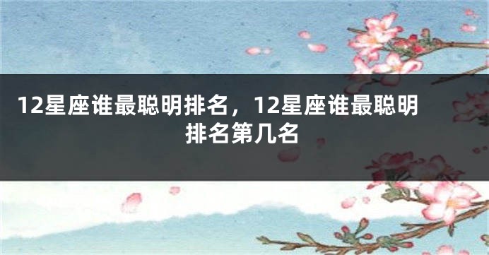 12星座谁最聪明排名，12星座谁最聪明排名第几名