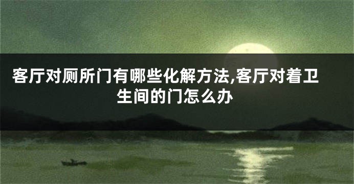 客厅对厕所门有哪些化解方法,客厅对着卫生间的门怎么办