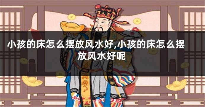 小孩的床怎么摆放风水好,小孩的床怎么摆放风水好呢