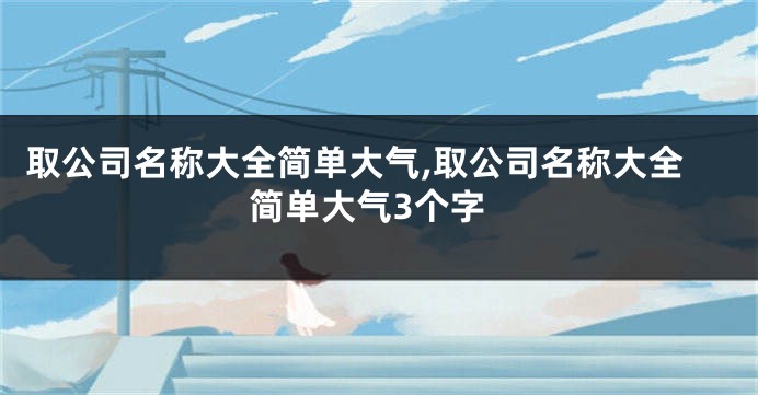 取公司名称大全简单大气,取公司名称大全简单大气3个字