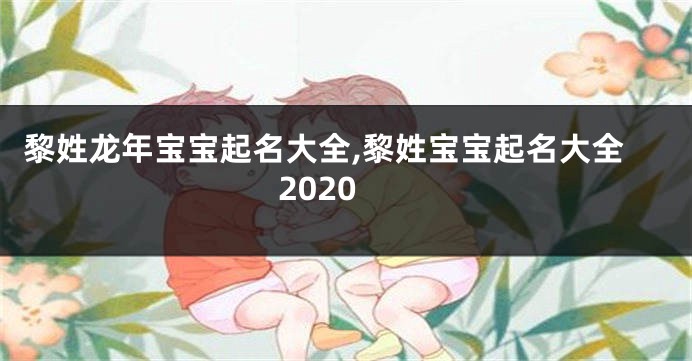 黎姓龙年宝宝起名大全,黎姓宝宝起名大全2020