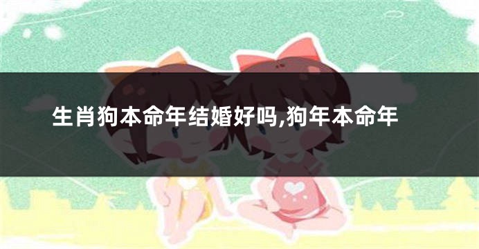 生肖狗本命年结婚好吗,狗年本命年