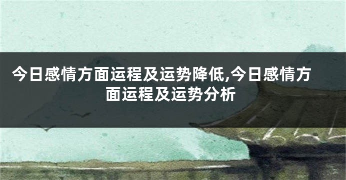 今日感情方面运程及运势降低,今日感情方面运程及运势分析