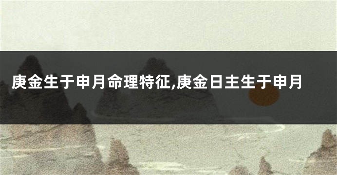 庚金生于申月命理特征,庚金日主生于申月