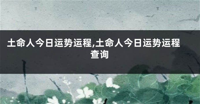 土命人今日运势运程,土命人今日运势运程查询