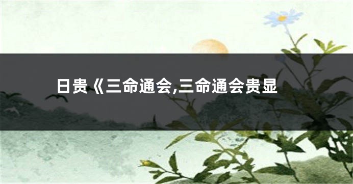 日贵《三命通会,三命通会贵显