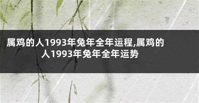 属鸡的人1993年兔年全年运程,属鸡的人1993年兔年全年运势