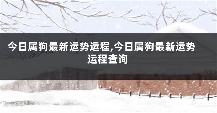 今日属狗最新运势运程,今日属狗最新运势运程查询