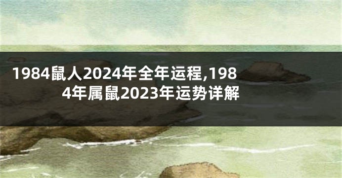 1984鼠人2024年全年运程,1984年属鼠2023年运势详解