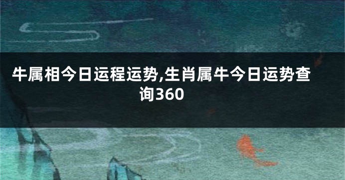 牛属相今日运程运势,生肖属牛今日运势查询360