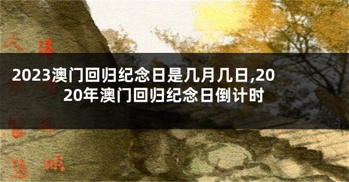 2023澳门回归纪念日是几月几日,2020年澳门回归纪念日倒计时