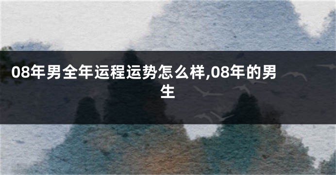 08年男全年运程运势怎么样,08年的男生