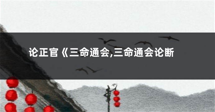 论正官《三命通会,三命通会论断