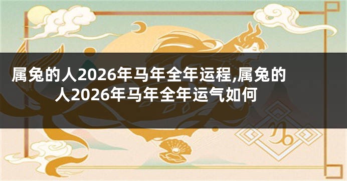 属兔的人2026年马年全年运程,属兔的人2026年马年全年运气如何