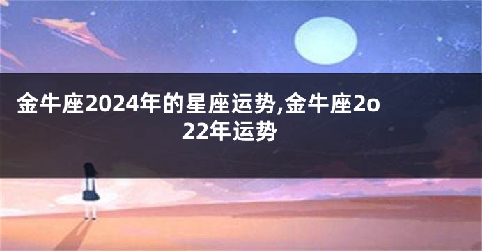 金牛座2024年的星座运势,金牛座2o22年运势