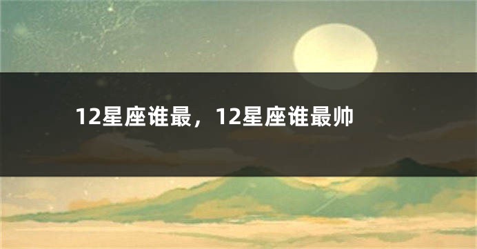 12星座谁最，12星座谁最帅