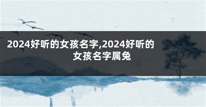 2024好听的女孩名字,2024好听的女孩名字属兔