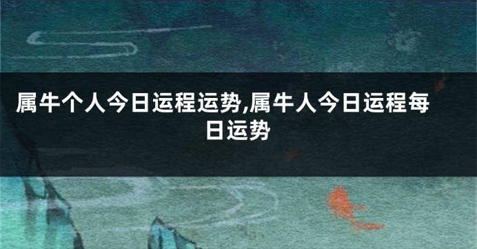 属牛个人今日运程运势,属牛人今日运程每日运势