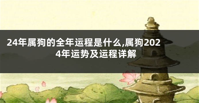 24年属狗的全年运程是什么,属狗2024年运势及运程详解