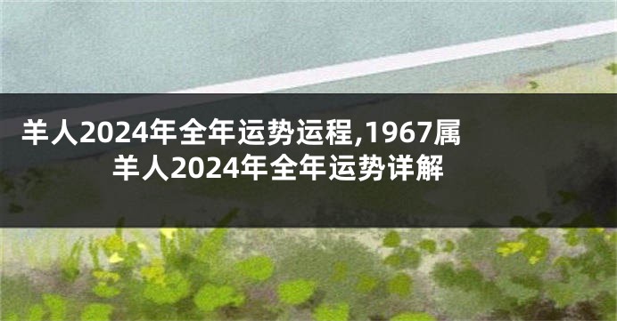 羊人2024年全年运势运程,1967属羊人2024年全年运势详解