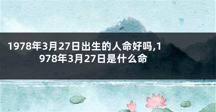 1978年3月27日出生的人命好吗,1978年3月27日是什么命