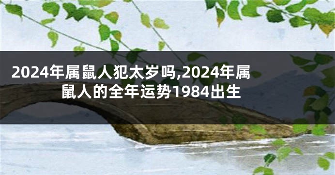 2024年属鼠人犯太岁吗,2024年属鼠人的全年运势1984出生